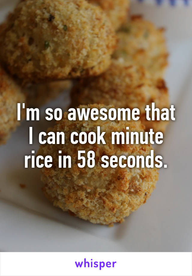 I'm so awesome that I can cook minute rice in 58 seconds.