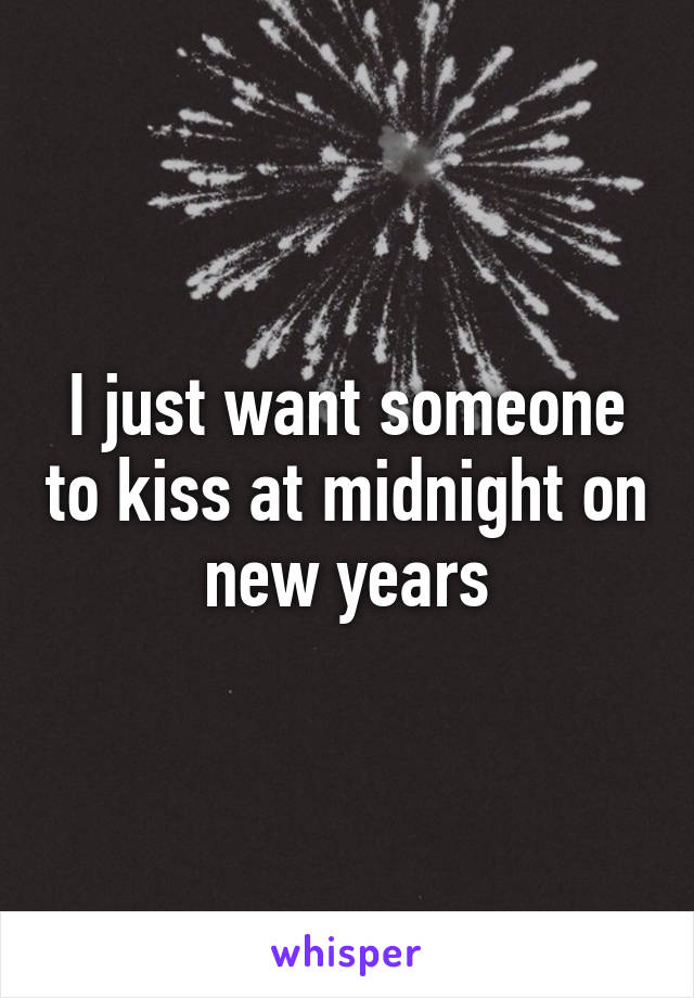 I just want someone to kiss at midnight on new years