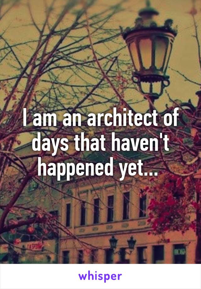 I am an architect of days that haven't happened yet... 