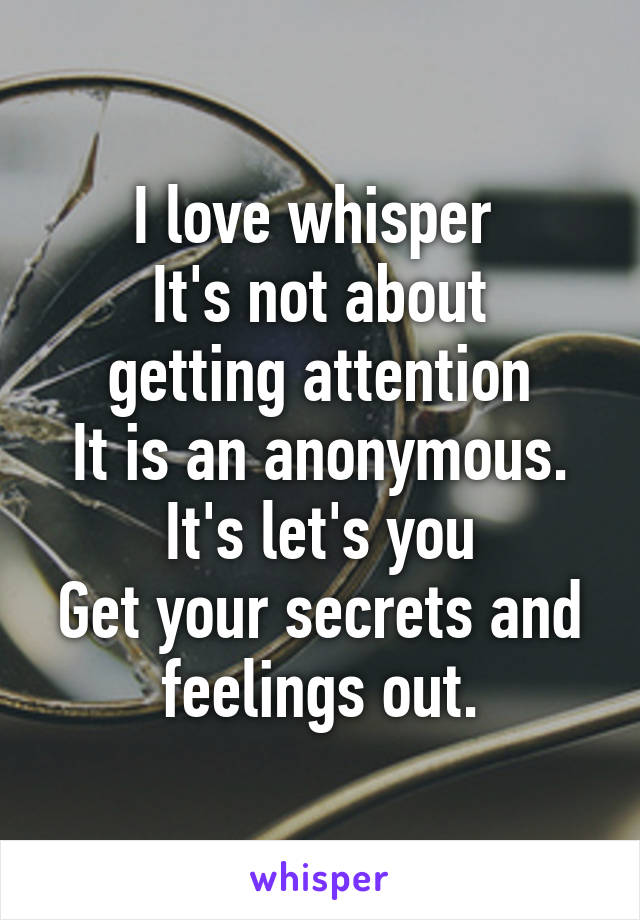I love whisper 
It's not about getting attention
It is an anonymous. It's let's you
Get your secrets and feelings out.