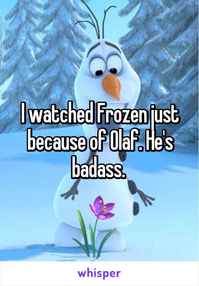 I watched Frozen just because of Olaf. He's badass. 