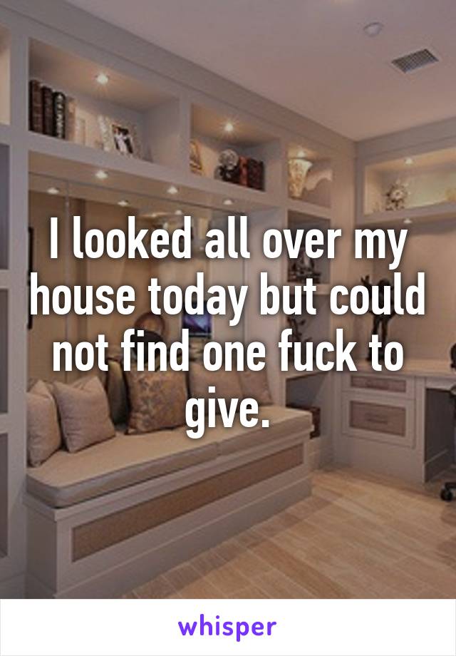 I looked all over my house today but could not find one fuck to give.