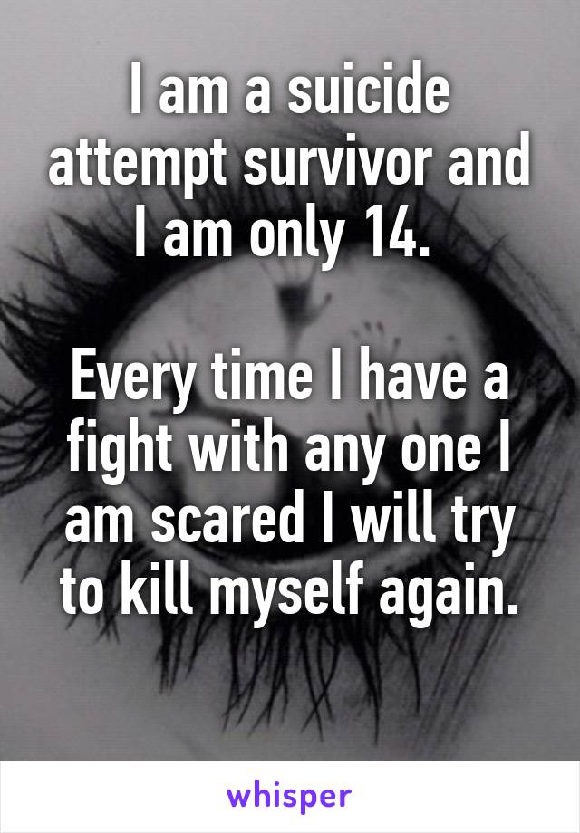 I am a suicide attempt survivor and I am only 14. 

Every time I have a fight with any one I am scared I will try to kill myself again.

