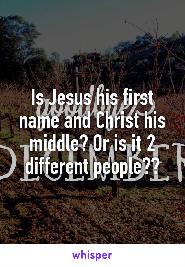 Is Jesus his first name and Christ his middle? Or is it 2 different people??