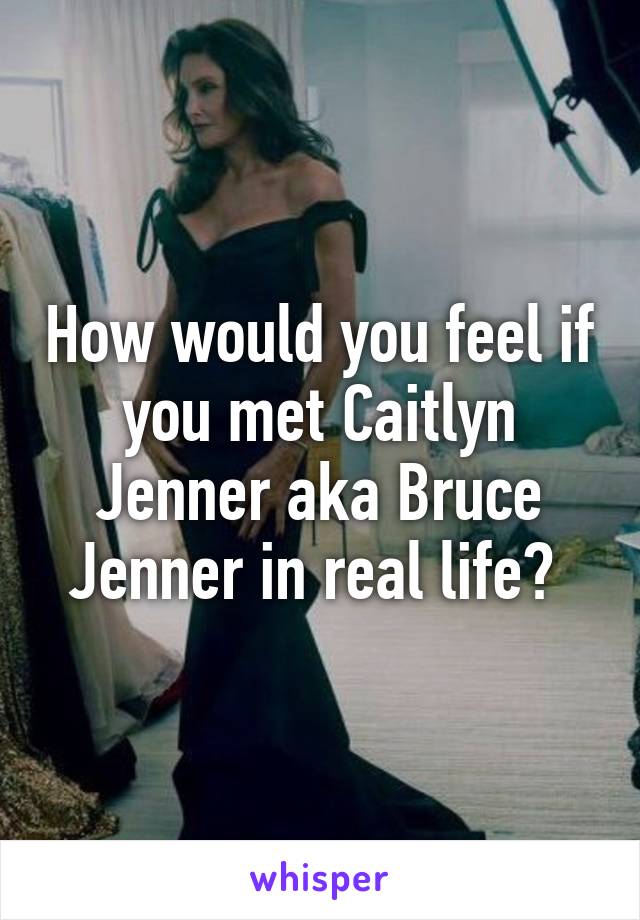 How would you feel if you met Caitlyn Jenner aka Bruce Jenner in real life? 