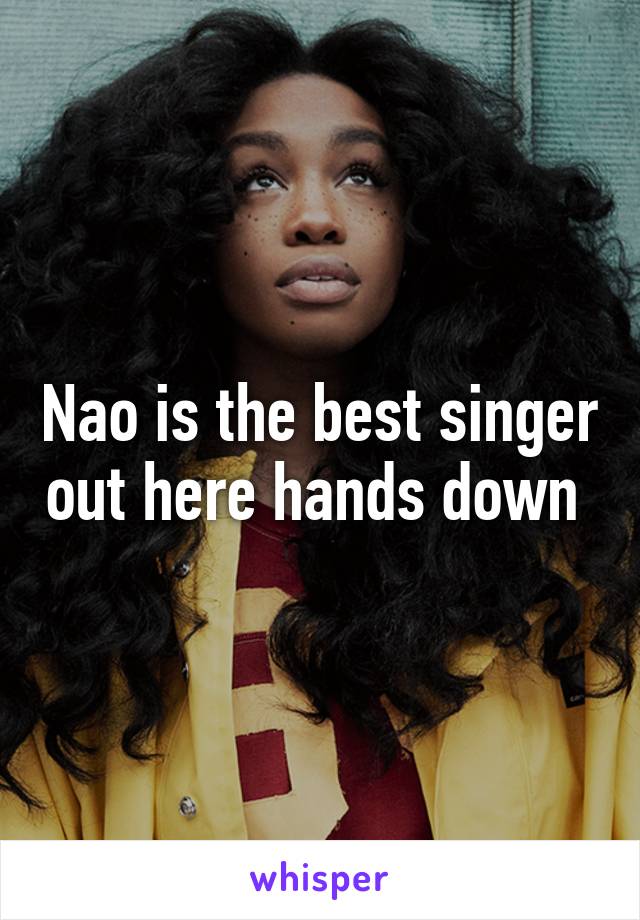 Nao is the best singer out here hands down 