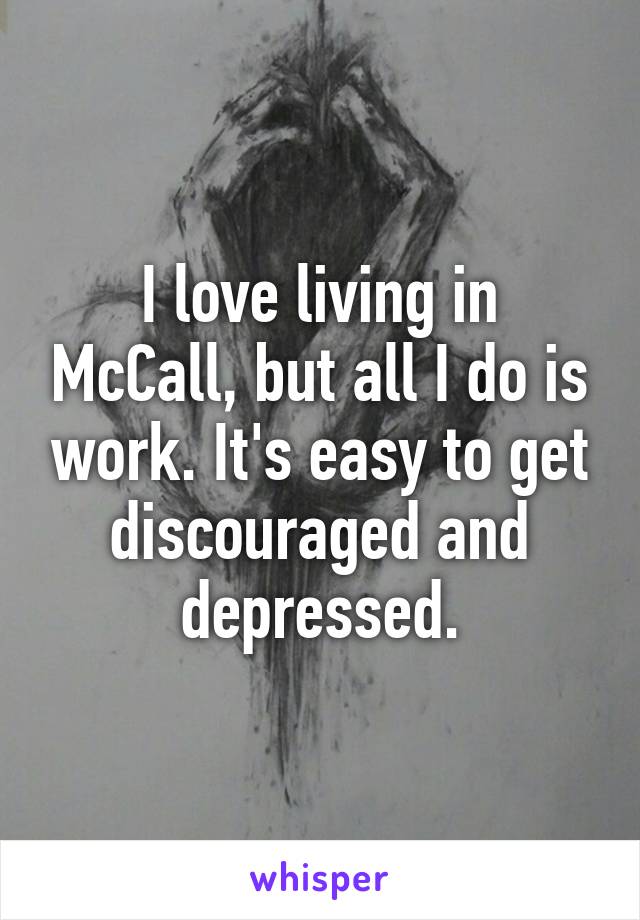 I love living in McCall, but all I do is work. It's easy to get discouraged and depressed.