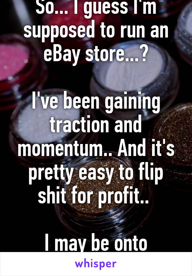 So... I guess I'm supposed to run an eBay store...?

I've been gaining traction and momentum.. And it's pretty easy to flip shit for profit.. 

I may be onto something. 