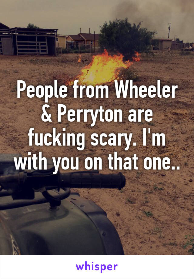 People from Wheeler & Perryton are fucking scary. I'm with you on that one.. 