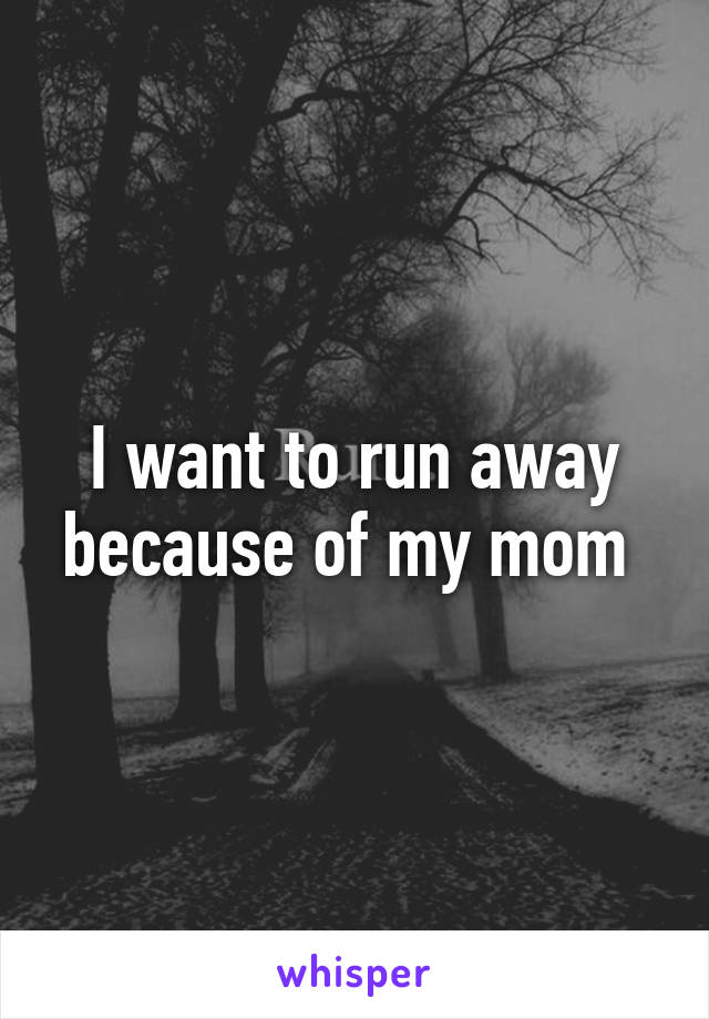 I want to run away because of my mom 
