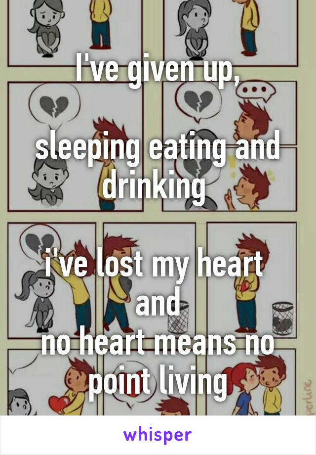 I've given up,

sleeping eating and drinking 

i've lost my heart 
and
no heart means no point living
