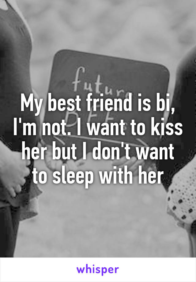 My best friend is bi, I'm not. I want to kiss her but I don't want to sleep with her