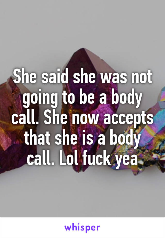 She said she was not going to be a body call. She now accepts that she is a body call. Lol fuck yea