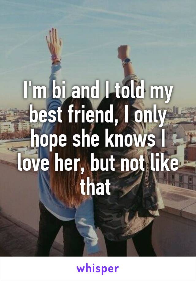 I'm bi and I told my best friend, I only hope she knows I love her, but not like that 