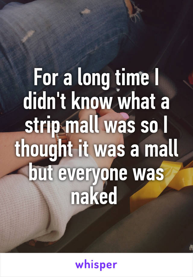 For a long time I didn't know what a strip mall was so I thought it was a mall but everyone was naked 