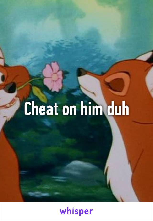 Cheat on him duh
