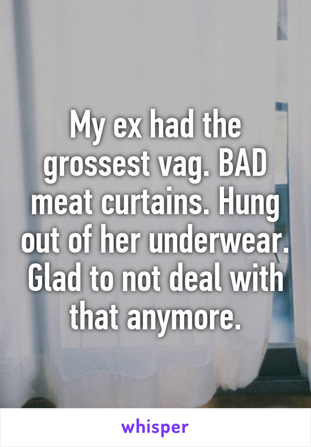 My ex had the grossest vag. BAD meat curtains. Hung out of her underwear. Glad to not deal with that anymore.
