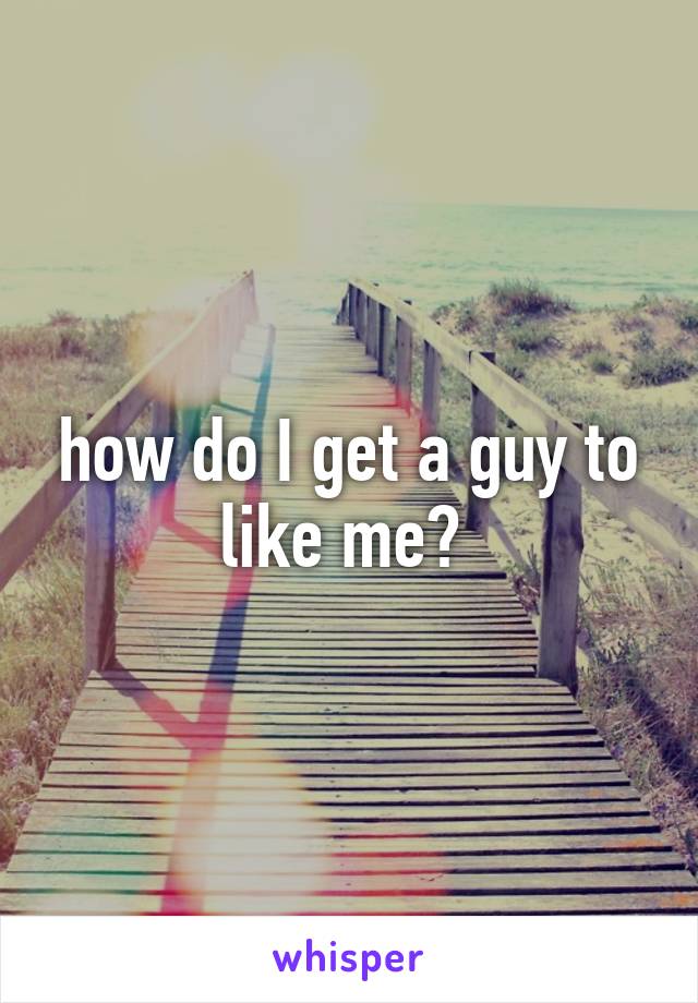 how do I get a guy to like me? 