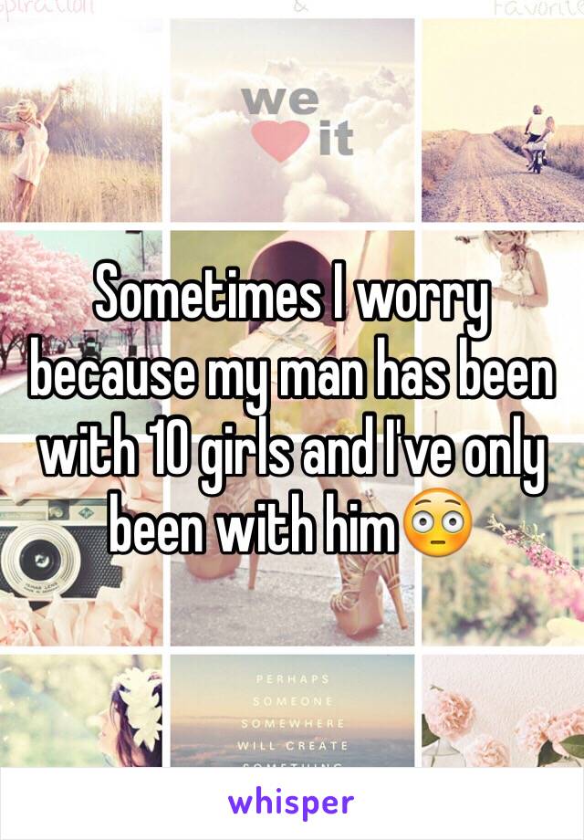 Sometimes I worry because my man has been with 10 girls and I've only been with him😳