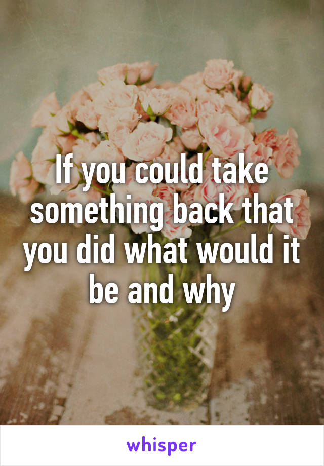 If you could take something back that you did what would it be and why