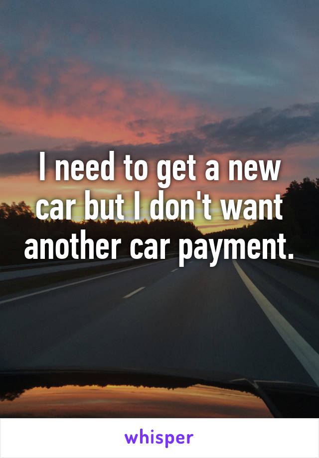 I need to get a new car but I don't want another car payment. 