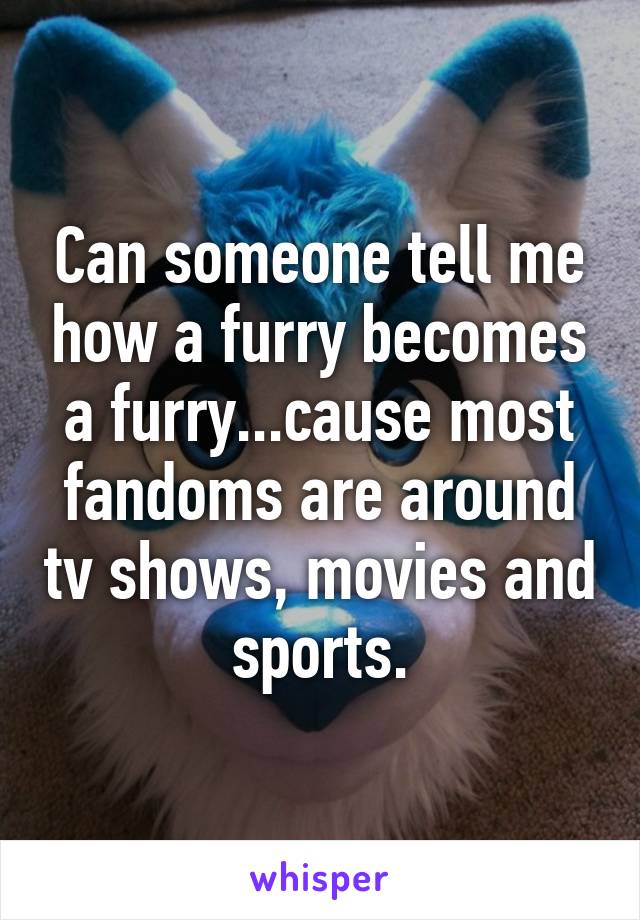 Can someone tell me how a furry becomes a furry...cause most fandoms are around tv shows, movies and sports.