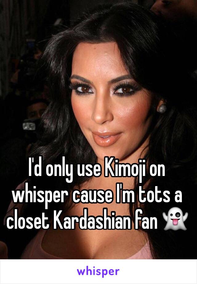 I'd only use Kimoji on whisper cause I'm tots a closet Kardashian fan 👻