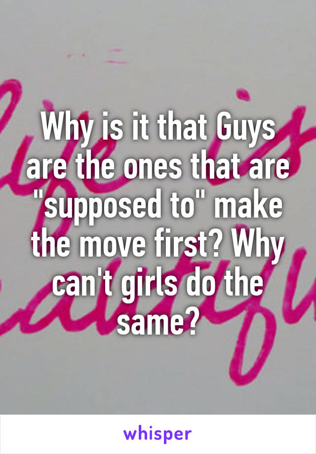Why is it that Guys are the ones that are "supposed to" make the move first? Why can't girls do the same?