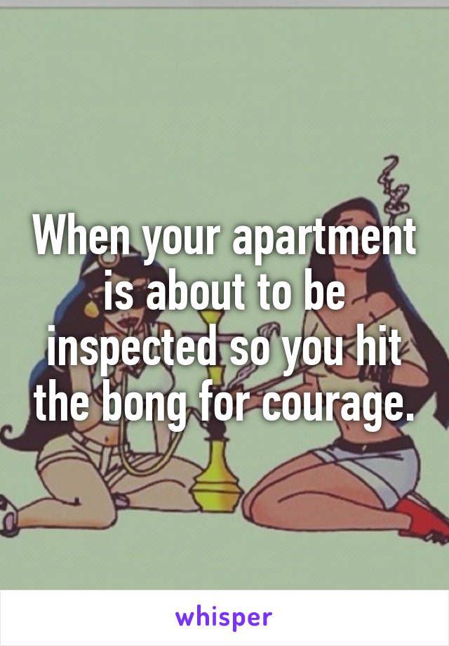 When your apartment is about to be inspected so you hit the bong for courage.