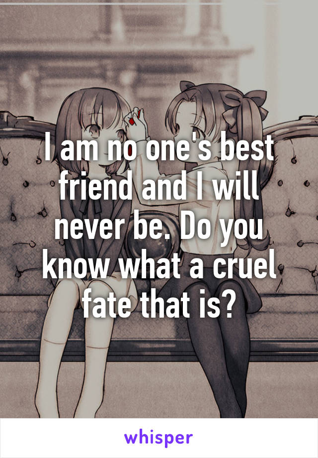 I am no one's best friend and I will never be. Do you know what a cruel fate that is?