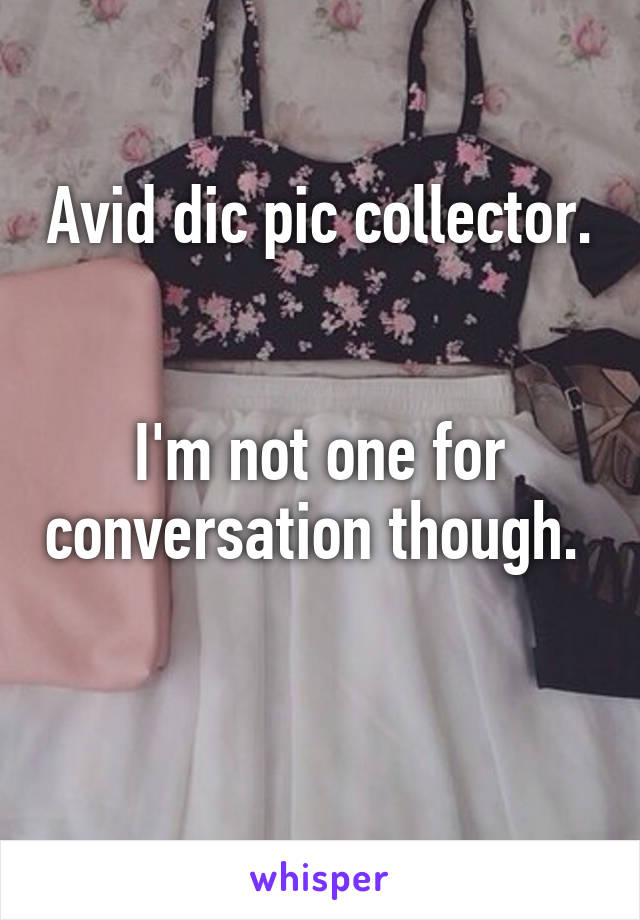 Avid dic pic collector. 

I'm not one for conversation though. 

