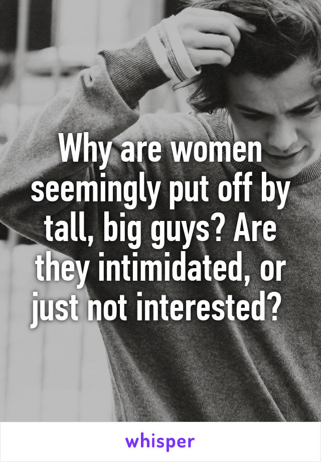 Why are women seemingly put off by tall, big guys? Are they intimidated, or just not interested? 