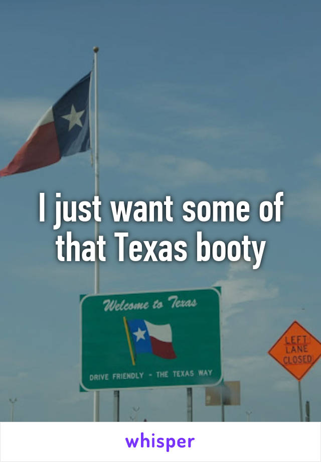 I just want some of that Texas booty