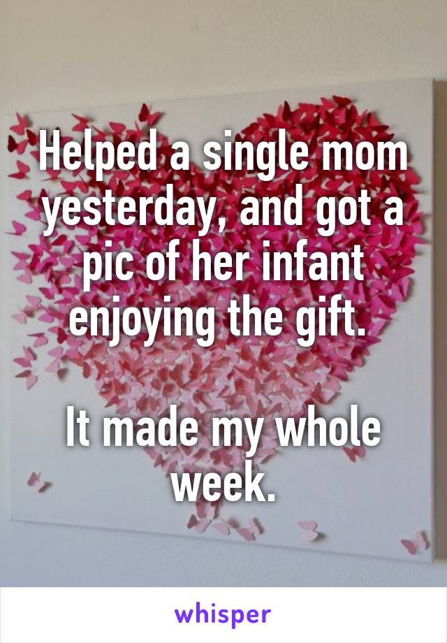 Helped a single mom yesterday, and got a pic of her infant enjoying the gift. 

It made my whole week.