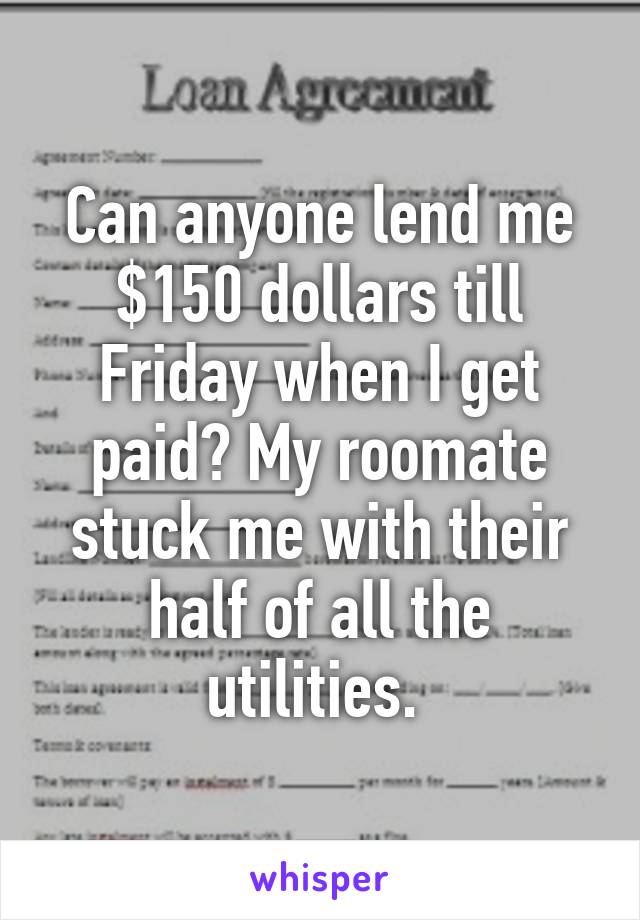 Can anyone lend me $150 dollars till Friday when I get paid? My roomate stuck me with their half of all the utilities. 
