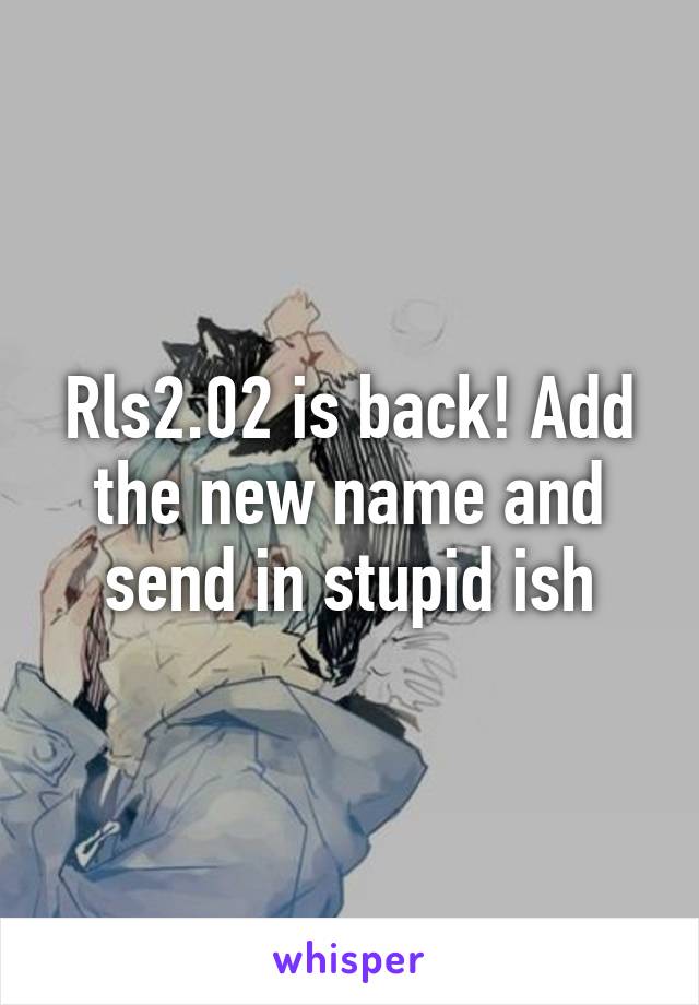 Rls2.02 is back! Add the new name and send in stupid ish