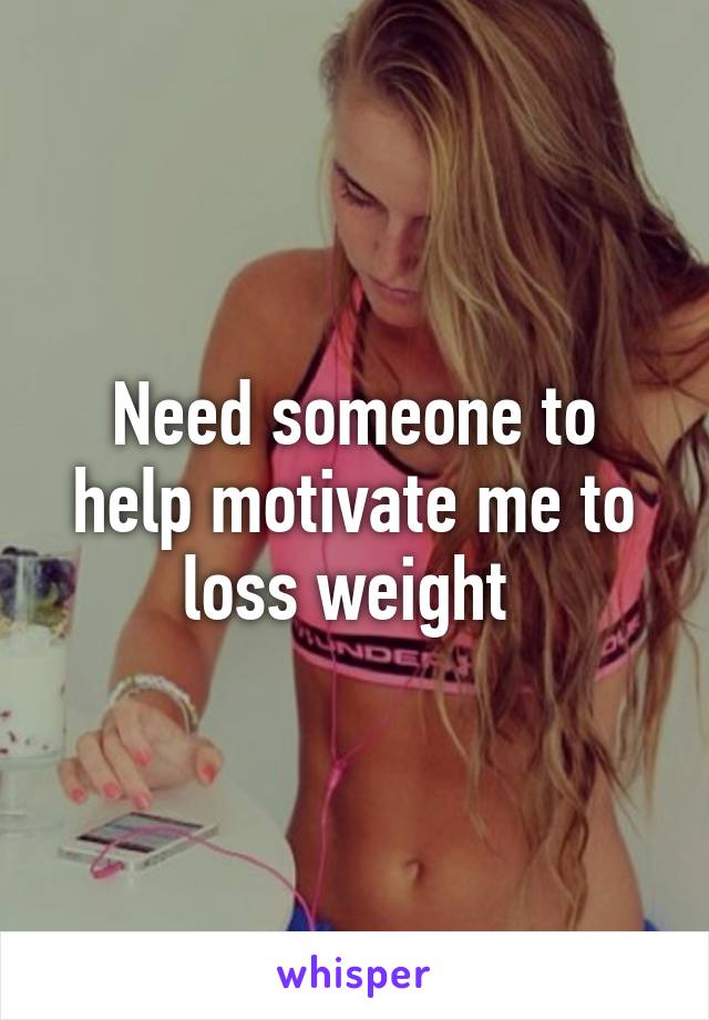 Need someone to help motivate me to loss weight 