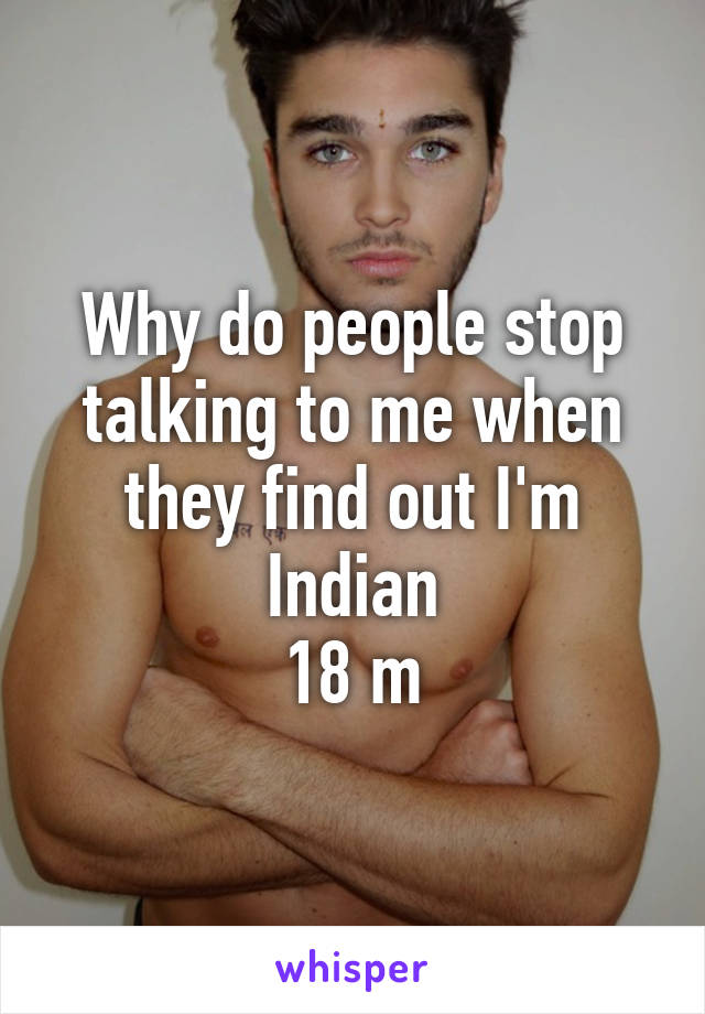 Why do people stop talking to me when they find out I'm Indian
18 m
