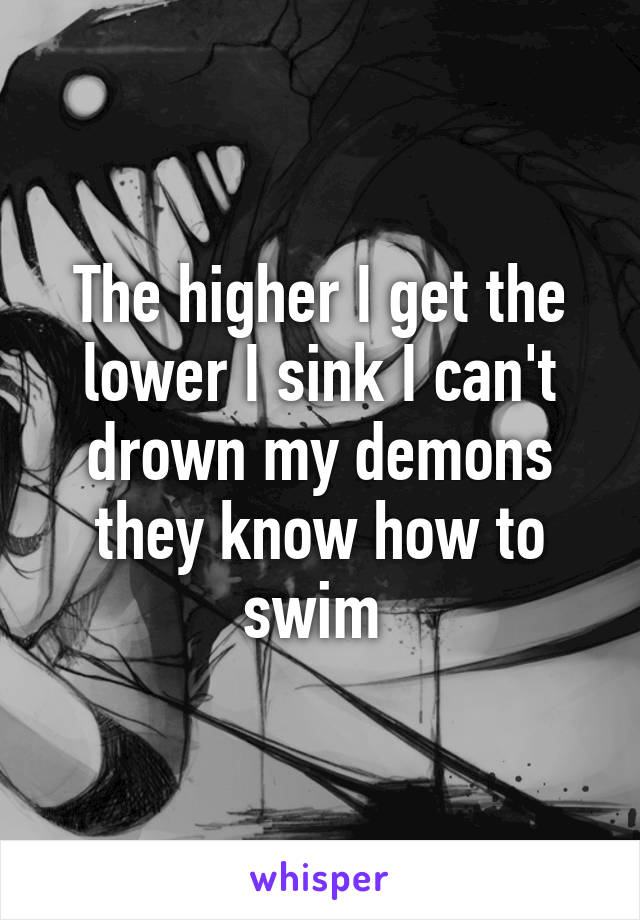 The higher I get the lower I sink I can't drown my demons they know how to swim 