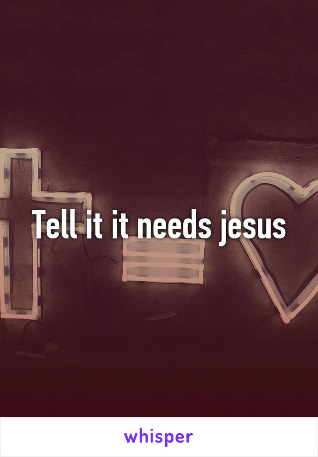 Tell it it needs jesus