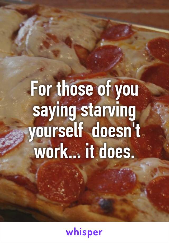 For those of you saying starving yourself  doesn't work... it does.