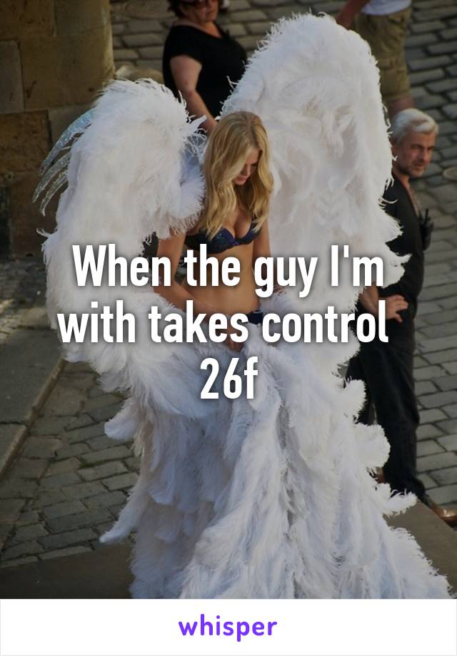When the guy I'm with takes control 
26f