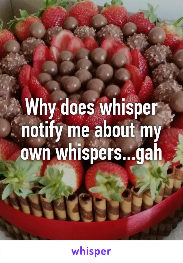 Why does whisper notify me about my own whispers...gah