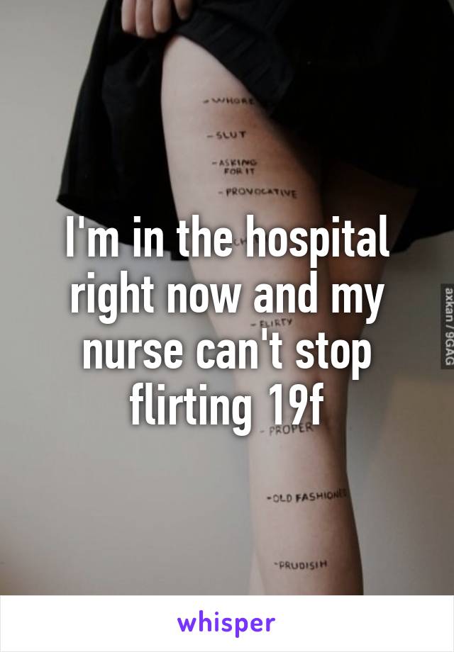 I'm in the hospital right now and my nurse can't stop flirting 19f