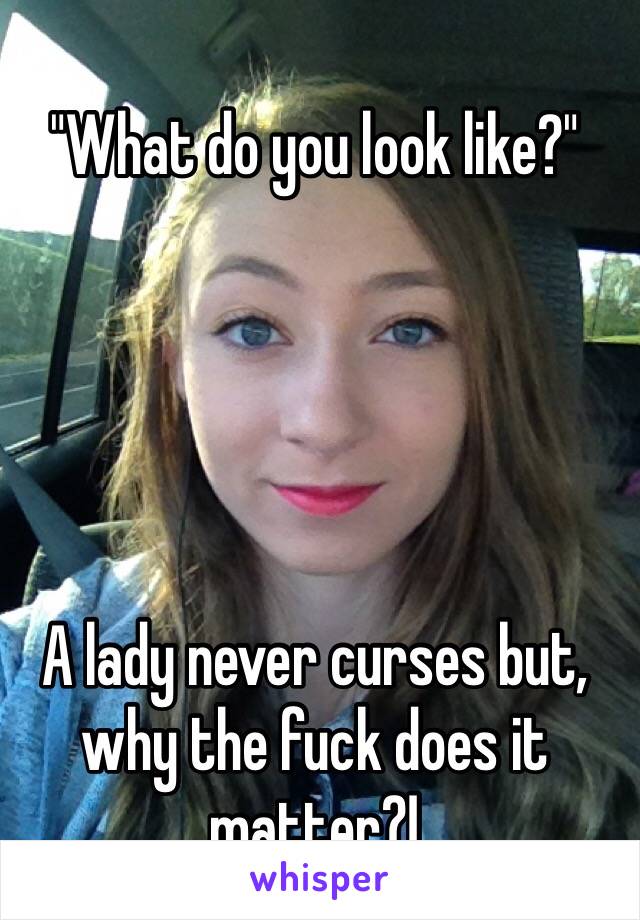 "What do you look like?"





A lady never curses but, why the fuck does it matter?!