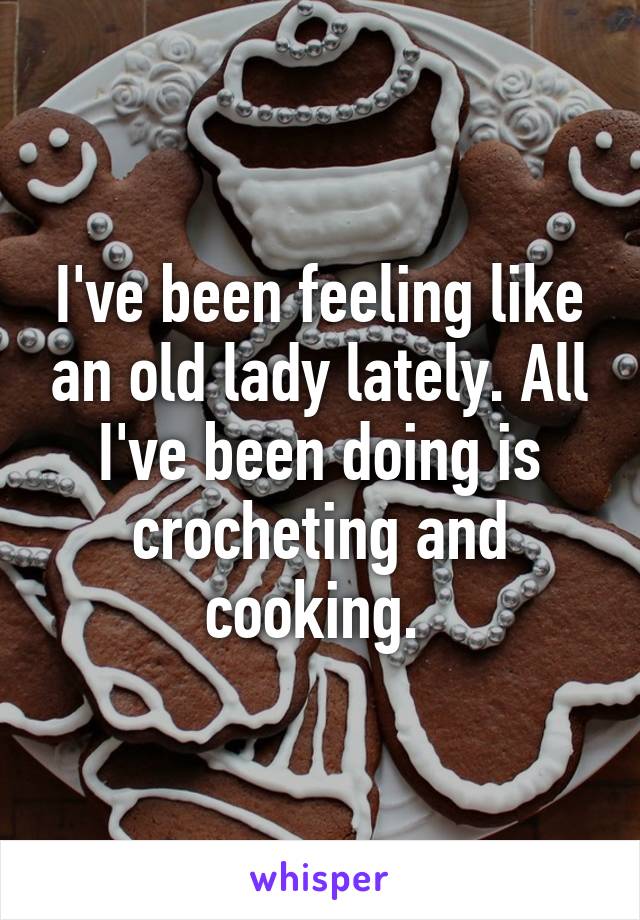 I've been feeling like an old lady lately. All I've been doing is crocheting and cooking. 