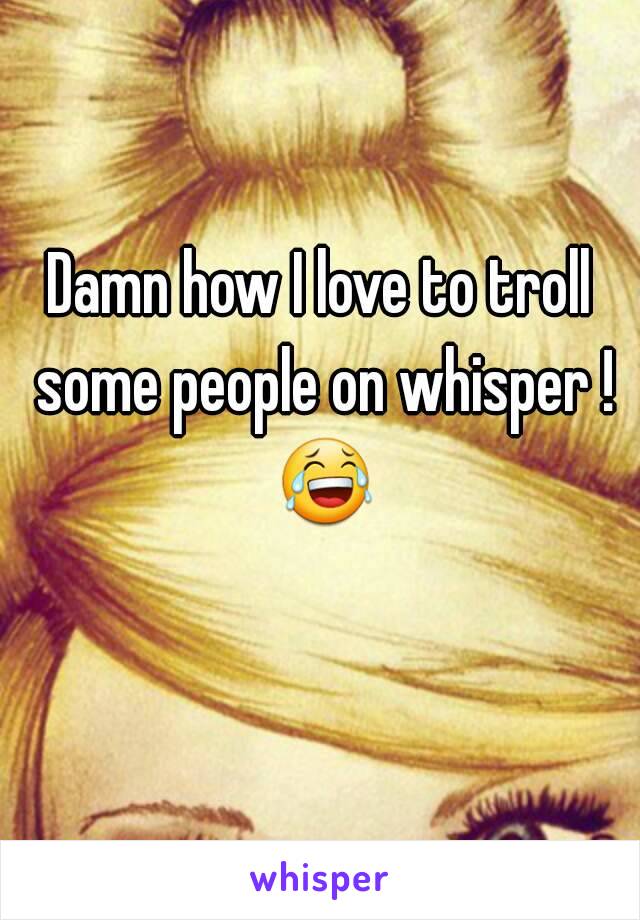 Damn how I love to troll some people on whisper ! 😂 