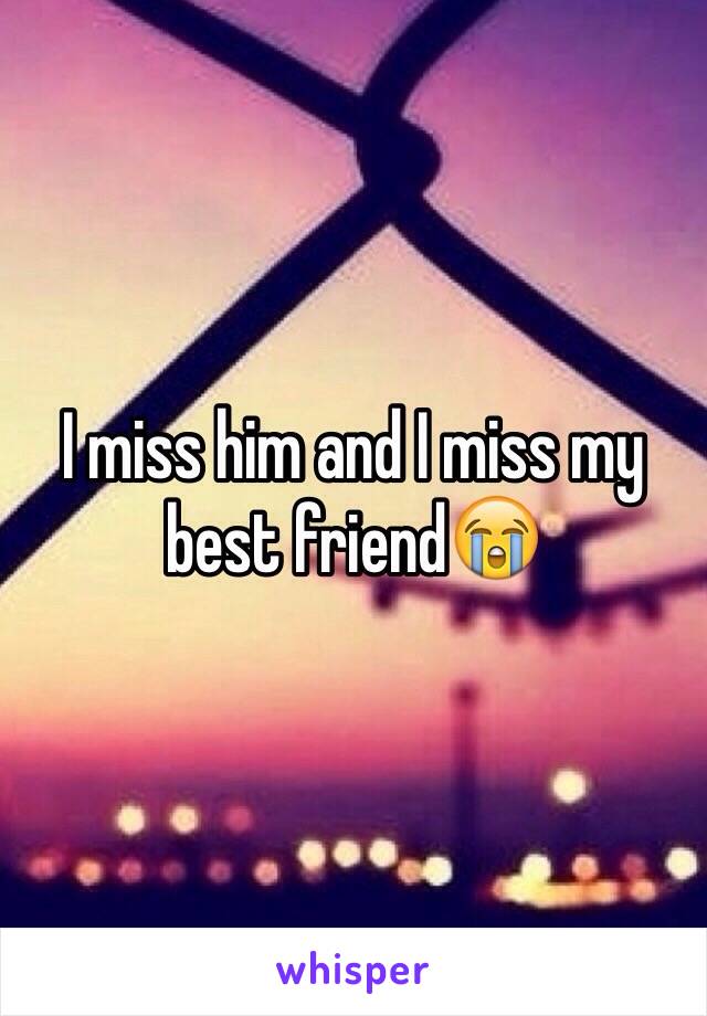 I miss him and I miss my best friend😭