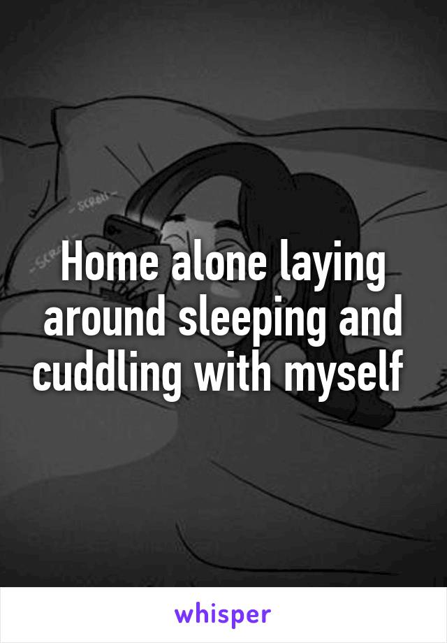 Home alone laying around sleeping and cuddling with myself 