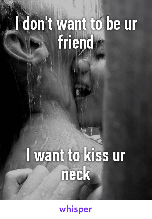 I don't want to be ur friend





I want to kiss ur neck
